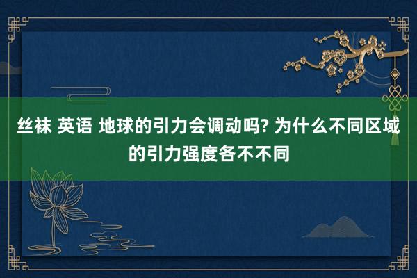 丝袜 英语 地球的引力会调动吗? 为什么不同区域的引力强度各不不同