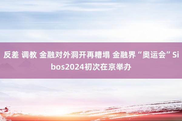 反差 调教 金融对外洞开再糟塌 金融界“奥运会”Sibos2024初次在京举办