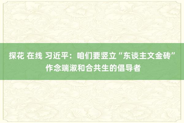 探花 在线 习近平：咱们要竖立“东谈主文金砖” 作念端淑和合共生的倡导者