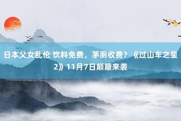 日本父女乱伦 饮料免费，茅厕收费？《过山车之星2》11月7日颠簸来袭