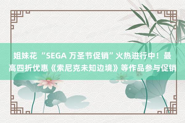 姐妹花 “SEGA 万圣节促销”火热进行中！最高四折优惠《索尼克未知边境》等作品参与促销