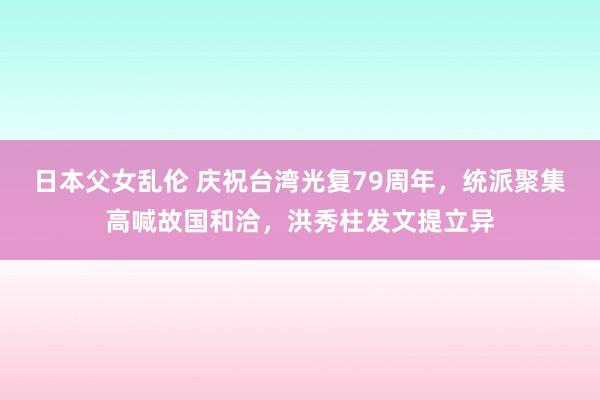 日本父女乱伦 庆祝台湾光复79周年，统派聚集高喊故国和洽，洪秀柱发文提立异