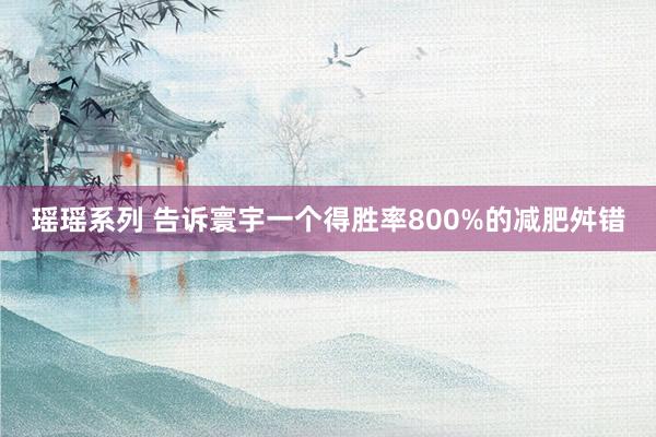 瑶瑶系列 告诉寰宇一个得胜率800%的减肥舛错