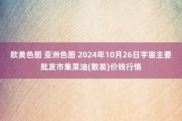 欧美色图 亚洲色图 2024年10月26日宇宙主要批发市集菜油(散装)价钱行情