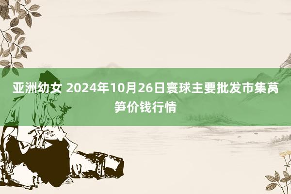 亚洲幼女 2024年10月26日寰球主要批发市集莴笋价钱行情