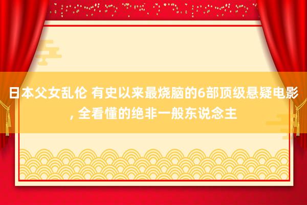 日本父女乱伦 有史以来最烧脑的6部顶级悬疑电影， 全看懂的绝非一般东说念主