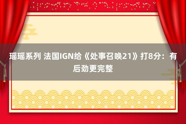 瑶瑶系列 法国IGN给《处事召唤21》打8分：有后劲更完整