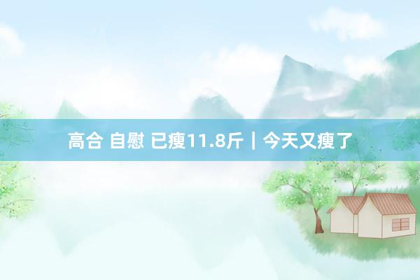 高合 自慰 已瘦11.8斤｜今天又瘦了