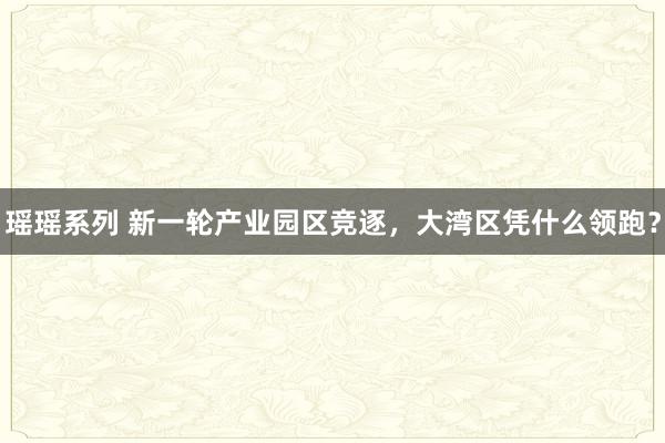 瑶瑶系列 新一轮产业园区竞逐，大湾区凭什么领跑？