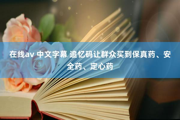 在线av 中文字幕 追忆码让群众买到保真药、安全药、定心药