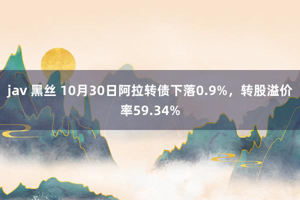 jav 黑丝 10月30日阿拉转债下落0.9%，转股溢价率59.34%