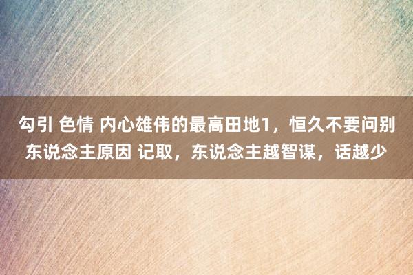 勾引 色情 内心雄伟的最高田地1，恒久不要问别东说念主原因 记取，东说念主越智谋，话越少