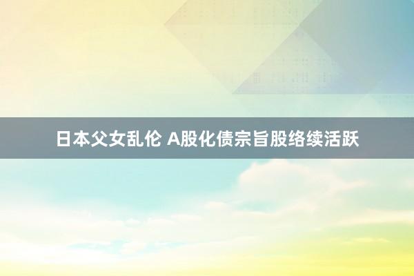 日本父女乱伦 A股化债宗旨股络续活跃