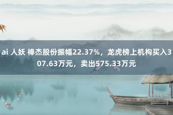 ai 人妖 棒杰股份振幅22.37%，龙虎榜上机构买入307.63万元，卖出575.33万元