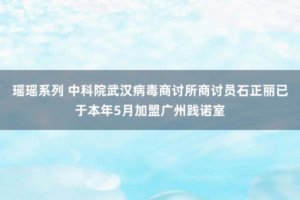 瑶瑶系列 中科院武汉病毒商讨所商讨员石正丽已于本年5月加盟广州践诺室