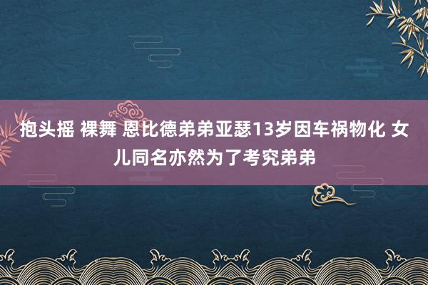 抱头摇 裸舞 恩比德弟弟亚瑟13岁因车祸物化 女儿同名亦然为了考究弟弟