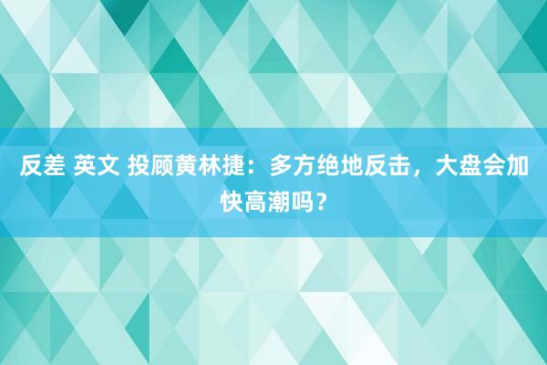 反差 英文 投顾黄林捷：多方绝地反击，大盘会加快高潮吗？