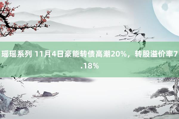 瑶瑶系列 11月4日豪能转债高潮20%，转股溢价率7.18%