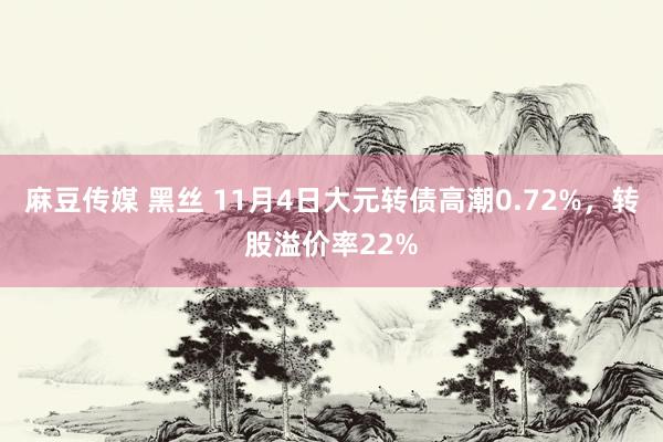 麻豆传媒 黑丝 11月4日大元转债高潮0.72%，转股溢价率22%