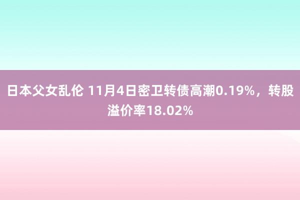 日本父女乱伦 11月4日密卫转债高潮0.19%，转股溢价率18.02%