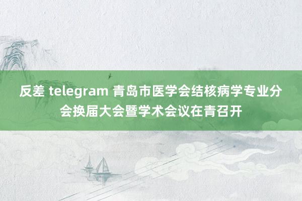 反差 telegram 青岛市医学会结核病学专业分会换届大会暨学术会议在青召开