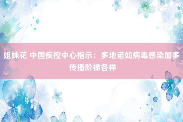 姐妹花 中国疾控中心指示：多地诺如病毒感染加多 传播阶梯各样