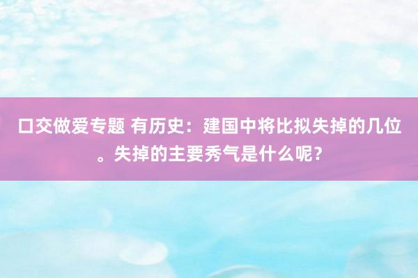 口交做爱专题 有历史：建国中将比拟失掉的几位。失掉的主要秀气是什么呢？