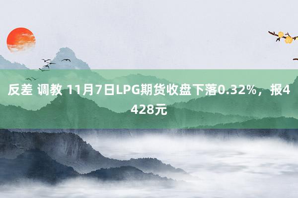 反差 调教 11月7日LPG期货收盘下落0.32%，报4428元