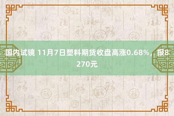 国内试镜 11月7日塑料期货收盘高涨0.68%，报8270元