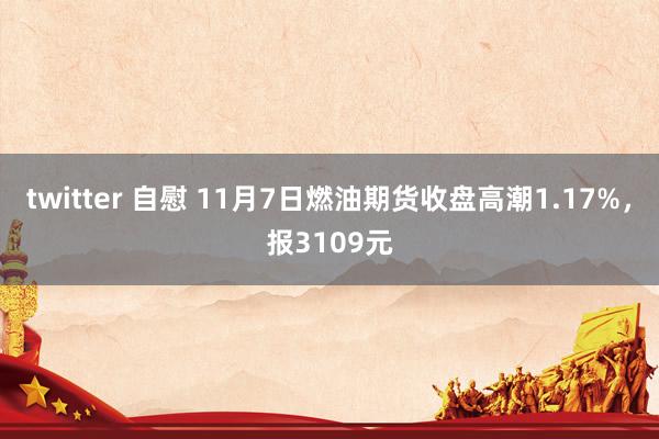 twitter 自慰 11月7日燃油期货收盘高潮1.17%，报3109元