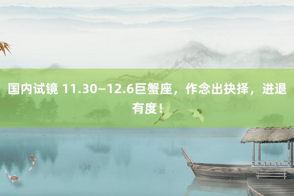 国内试镜 11.30—12.6巨蟹座，作念出抉择，进退有度！