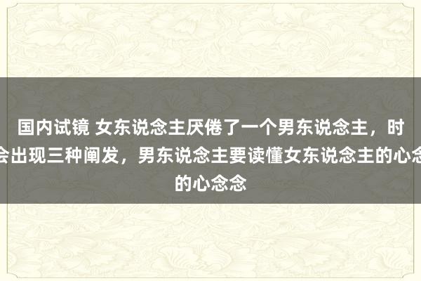 国内试镜 女东说念主厌倦了一个男东说念主，时常会出现三种阐发，男东说念主要读懂女东说念主的心念念