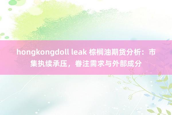 hongkongdoll leak 棕榈油期货分析：市集执续承压，眷注需求与外部成分