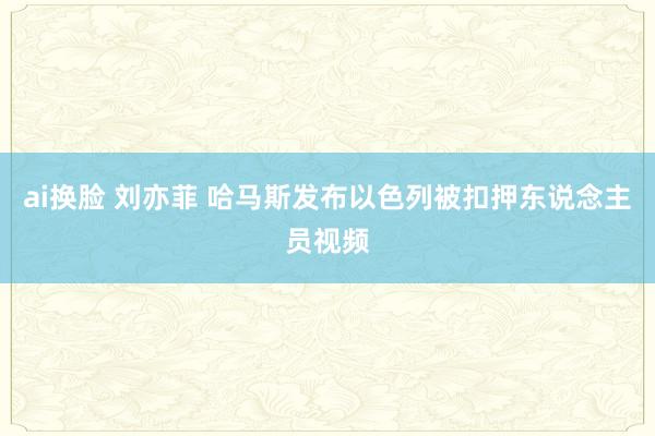 ai换脸 刘亦菲 哈马斯发布以色列被扣押东说念主员视频