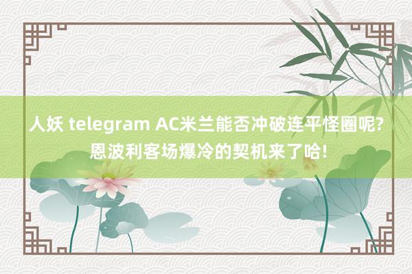 人妖 telegram AC米兰能否冲破连平怪圈呢? 恩波利客场爆冷的契机来了哈!