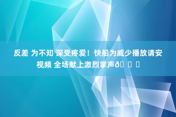 反差 为不知 深受疼爱！快船为威少播放请安视频 全场献上激烈掌声👏