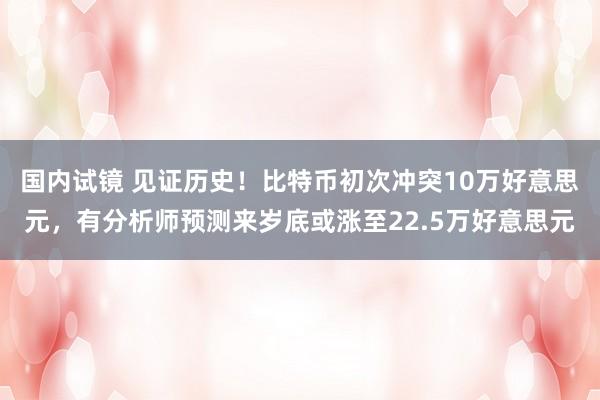 国内试镜 见证历史！比特币初次冲突10万好意思元，有分析师预测来岁底或涨至22.5万好意思元