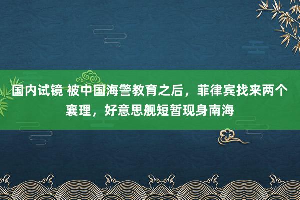 国内试镜 被中国海警教育之后，菲律宾找来两个襄理，好意思舰短暂现身南海