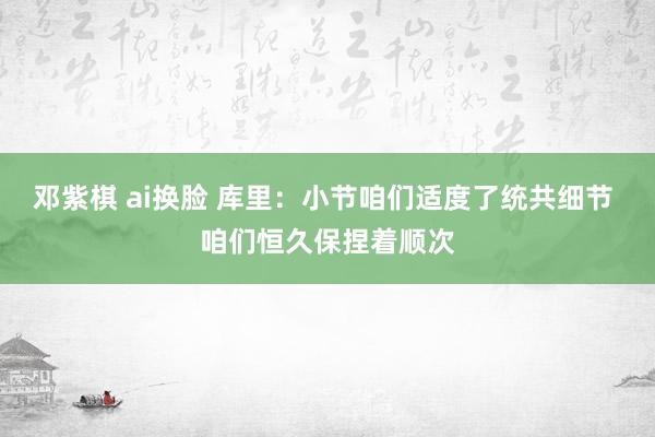 邓紫棋 ai换脸 库里：小节咱们适度了统共细节 咱们恒久保捏着顺次