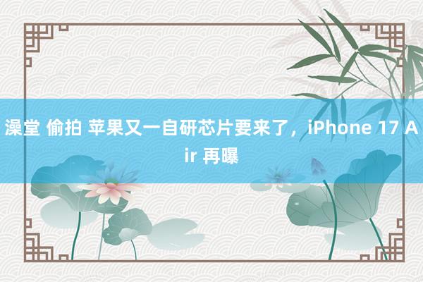 澡堂 偷拍 苹果又一自研芯片要来了，iPhone 17 Air 再曝