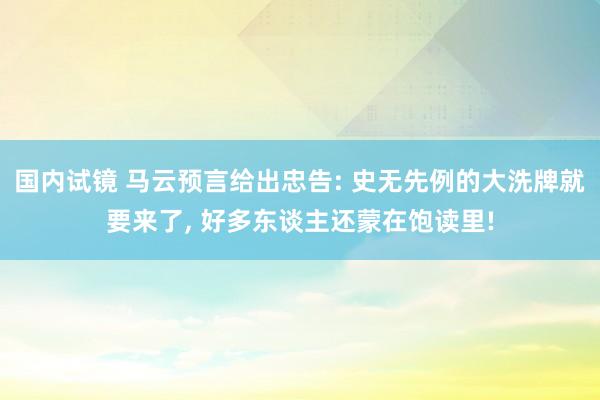 国内试镜 马云预言给出忠告: 史无先例的大洗牌就要来了， 好多东谈主还蒙在饱读里!