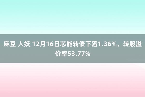 麻豆 人妖 12月16日芯能转债下落1.36%，转股溢价率53.77%