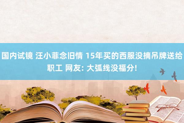 国内试镜 汪小菲念旧情 15年买的西服没摘吊牌送给职工 网友: 大弧线没福分!