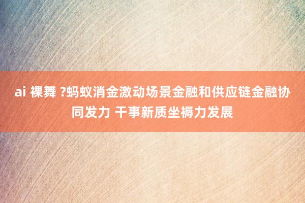 ai 裸舞 ?蚂蚁消金激动场景金融和供应链金融协同发力 干事新质坐褥力发展