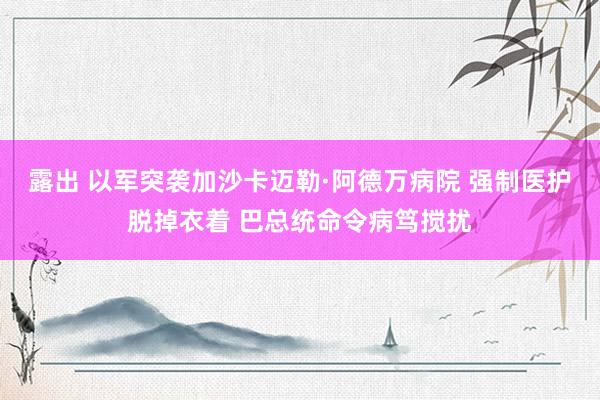 露出 以军突袭加沙卡迈勒·阿德万病院 强制医护脱掉衣着 巴总统命令病笃搅扰