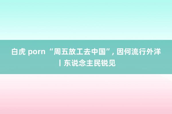 白虎 porn “周五放工去中国”， 因何流行外洋丨东说念主民锐见