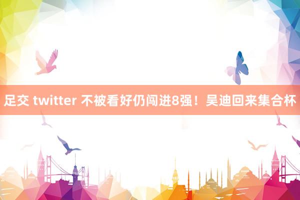 足交 twitter 不被看好仍闯进8强！吴迪回来集合杯