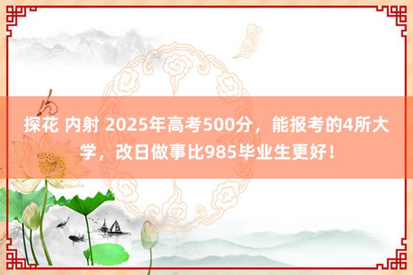 探花 内射 2025年高考500分，能报考的4所大学，改日做事比985毕业生更好！