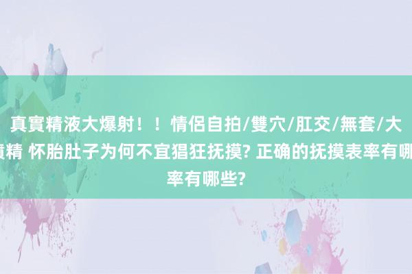 真實精液大爆射！！情侶自拍/雙穴/肛交/無套/大量噴精 怀胎肚子为何不宜猖狂抚摸? 正确的抚摸表率有哪些?