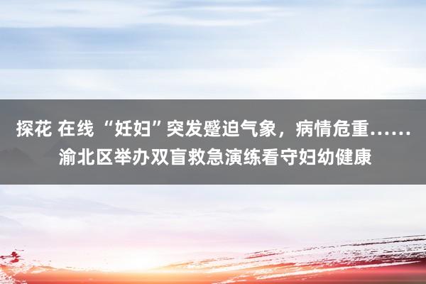 探花 在线 “妊妇”突发蹙迫气象，病情危重…… 渝北区举办双盲救急演练看守妇幼健康